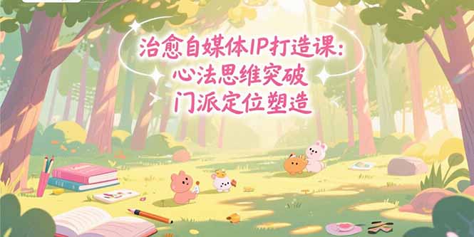 治愈自媒体IP打造课：心法思维突破，门派定位塑造，商业闭环搭建-创业项目库