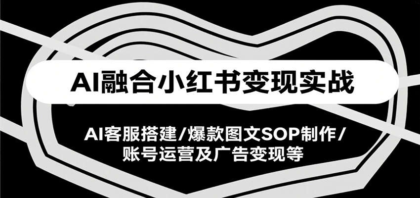 AI融合小红书变现实战课，AI客服搭建/爆款图文SOP制作/账号运营及广告变现等-创业项目库