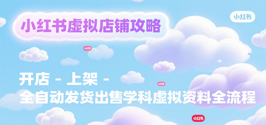 小红书虚拟店铺攻略，开店-上架-全自动发货出售学科虚拟资料完整流程-创业项目库