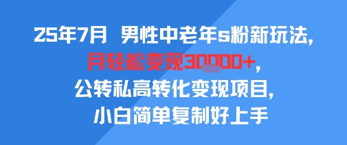 25年7月男性中老年s粉新玩法，月轻松变现3W+，公转私高转化变现项目，小白简单复制好上手-创业项目库