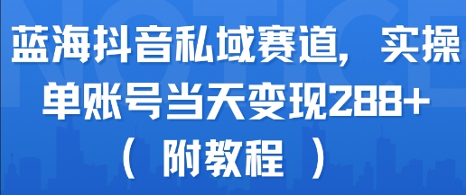 蓝海抖音私域赛道，实操单账号当天变现288+(附教程)-创业项目库