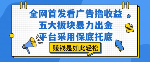 全网首发看广告撸收益，五大板块暴力出金，平台采用保底托底，挣钱是如此轻松作【揭秘】-创业项目库