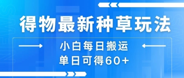得物最新种草玩法，小白每日搬运单日可得60+-创业项目库