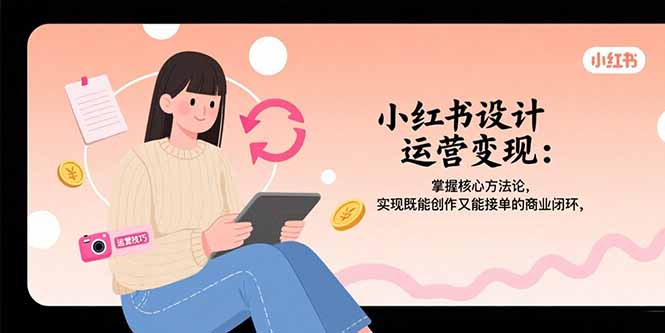 小红书设计运营变现：掌握核心方法论，实现既能创作又能接单的商业闭环-创业项目库