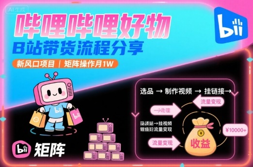 哔哩哔哩好物，B站带货流程分享，新风口项目，矩阵操作月1W-创业项目库